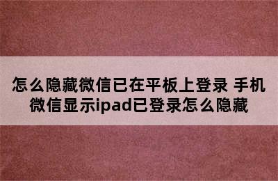 怎么隐藏微信已在平板上登录 手机微信显示ipad已登录怎么隐藏